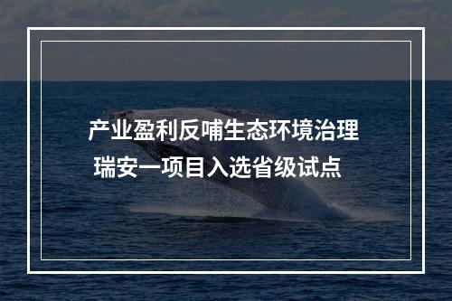 产业盈利反哺生态环境治理  瑞安一项目入选省级试点