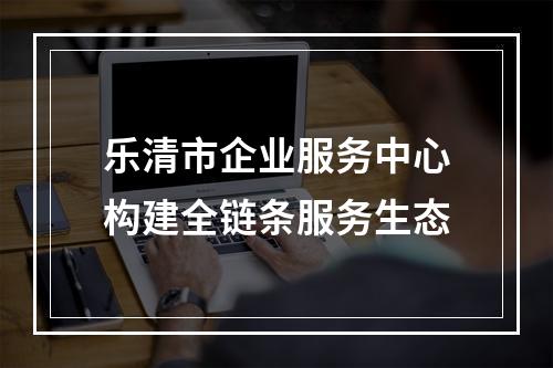 乐清市企业服务中心构建全链条服务生态