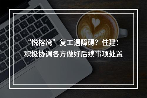 “悦榕湾”复工遇障碍？住建：积极协调各方做好后续事项处置