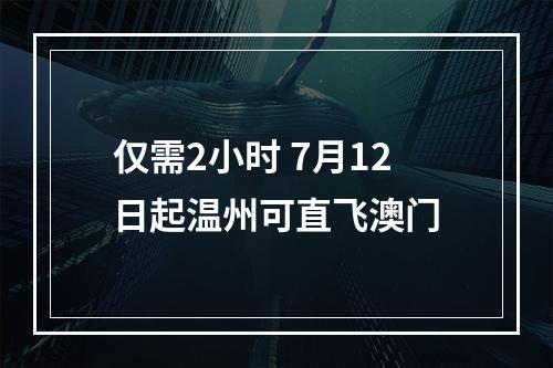 仅需2小时 7月12日起温州可直飞澳门