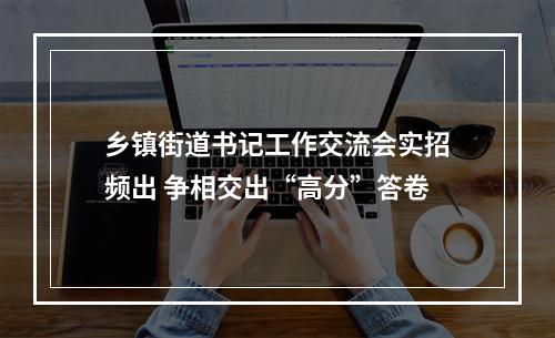 乡镇街道书记工作交流会实招频出 争相交出“高分”答卷