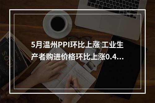 5月温州PPI环比上涨 工业生产者购进价格环比上涨0.4%