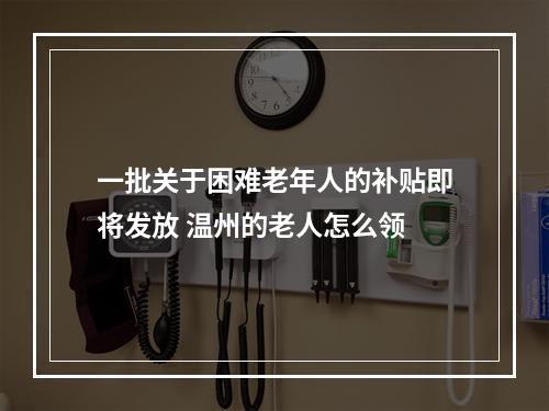 一批关于困难老年人的补贴即将发放 温州的老人怎么领