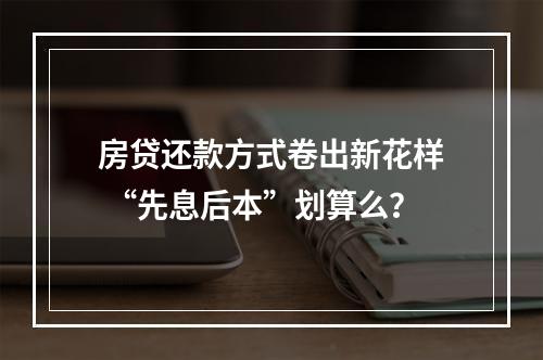 房贷还款方式卷出新花样 “先息后本”划算么？