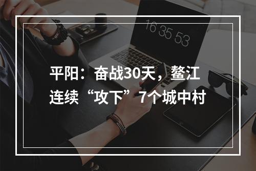 平阳：奋战30天，鳌江连续“攻下”7个城中村