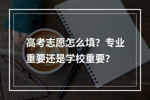 高考志愿怎么填？专业重要还是学校重要？