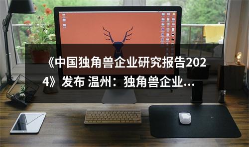 《中国独角兽企业研究报告2024》发布 温州：独角兽企业新城