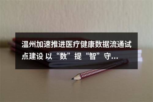 温州加速推进医疗健康数据流通试点建设 以“数”提“智”守护全民大健康