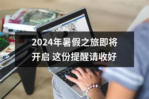 2024年暑假之旅即将开启 这份提醒请收好