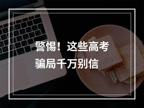 警惕！这些高考骗局千万别信