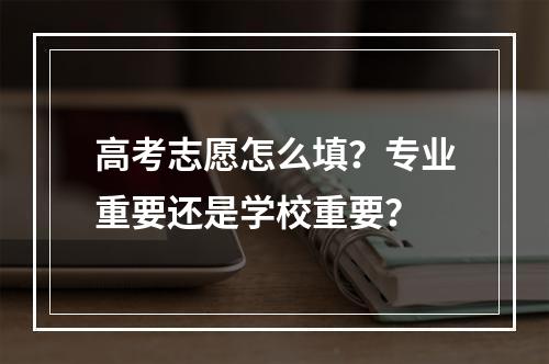 高考志愿怎么填？专业重要还是学校重要？