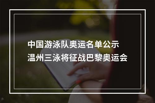 中国游泳队奥运名单公示 温州三泳将征战巴黎奥运会