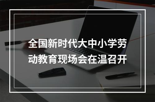 全国新时代大中小学劳动教育现场会在温召开