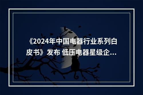 《2024年中国电器行业系列白皮书》发布 低压电器星级企业温商成“主角”