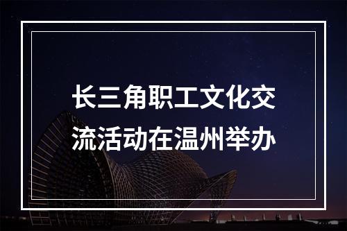 长三角职工文化交流活动在温州举办