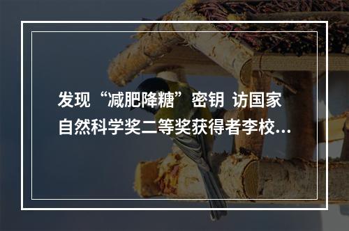 发现“减肥降糖”密钥  访国家自然科学奖二等奖获得者李校堃院士团队