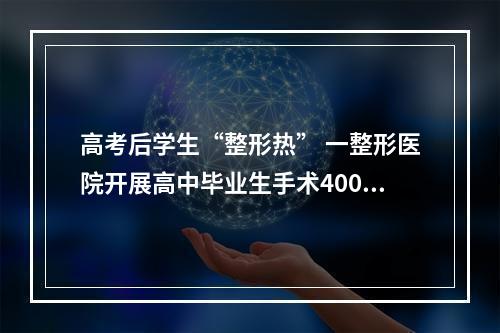 高考后学生“整形热” 一整形医院开展高中毕业生手术400多台