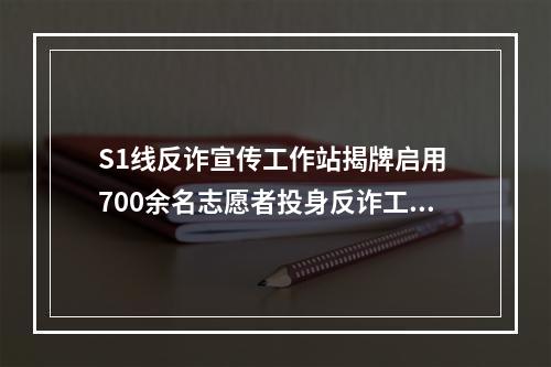 S1线反诈宣传工作站揭牌启用 700余名志愿者投身反诈工作