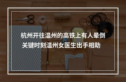 杭州开往温州的高铁上有人晕倒 关键时刻温州女医生出手相助