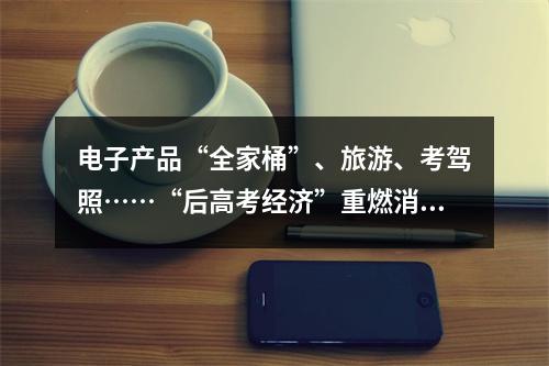 电子产品“全家桶”、旅游、考驾照……“后高考经济”重燃消费热情