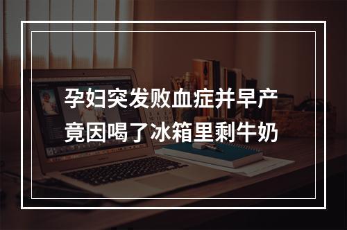孕妇突发败血症并早产 竟因喝了冰箱里剩牛奶