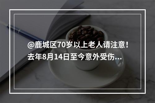 @鹿城区70岁以上老人请注意！去年8月14日至今意外受伤可以申请理赔啦