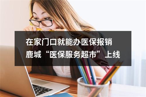 在家门口就能办医保报销 鹿城“医保服务超市”上线