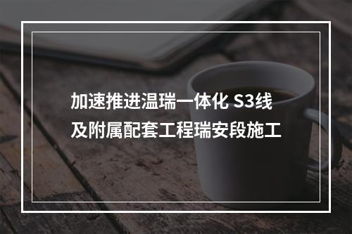 加速推进温瑞一体化 S3线及附属配套工程瑞安段施工