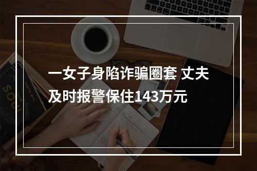 一女子身陷诈骗圈套 丈夫及时报警保住143万元