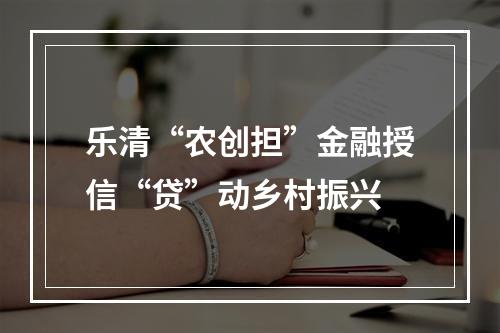 乐清“农创担”金融授信“贷”动乡村振兴