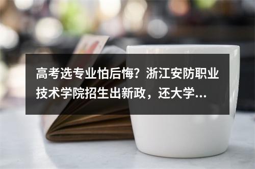 高考选专业怕后悔？浙江安防职业技术学院招生出新政，还大学生转专业自由