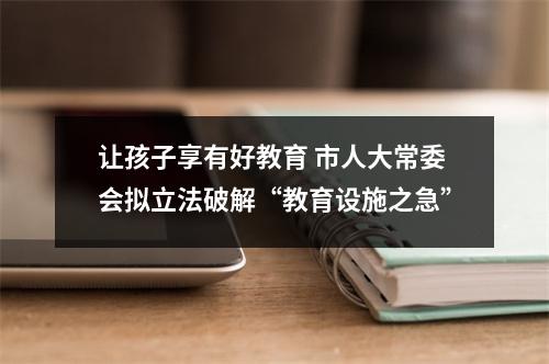 让孩子享有好教育 市人大常委会拟立法破解“教育设施之急”