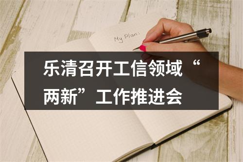 乐清召开工信领域“两新”工作推进会