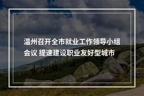 温州召开全市就业工作领导小组会议 提速建设职业友好型城市