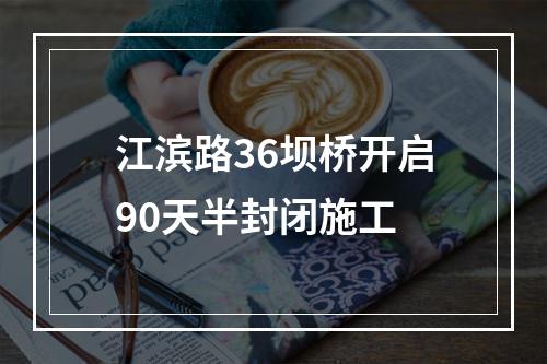 江滨路36坝桥开启90天半封闭施工