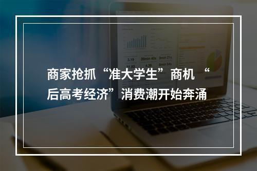 商家抢抓“准大学生”商机 “后高考经济”消费潮开始奔涌