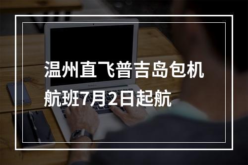 温州直飞普吉岛包机航班7月2日起航