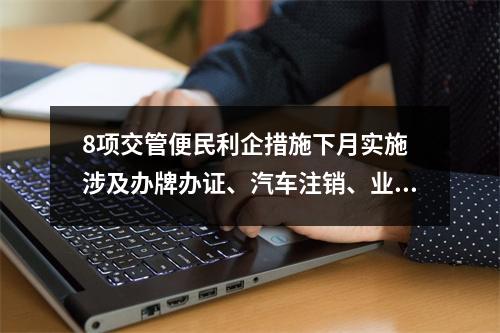 8项交管便民利企措施下月实施 涉及办牌办证、汽车注销、业务导办服务等