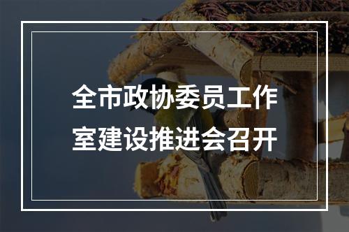全市政协委员工作室建设推进会召开