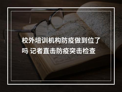校外培训机构防疫做到位了吗 记者直击防疫突击检查