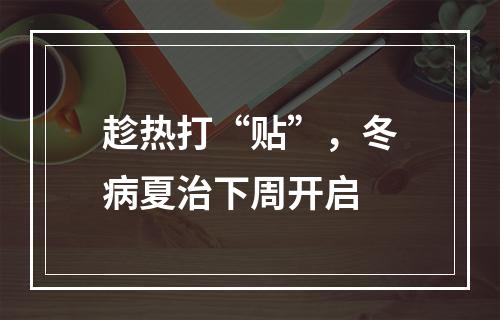 趁热打“贴”，冬病夏治下周开启