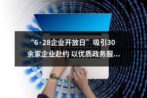 “6·28企业开放日”吸引30余家企业赴约 以优质政务服务助力产业发展