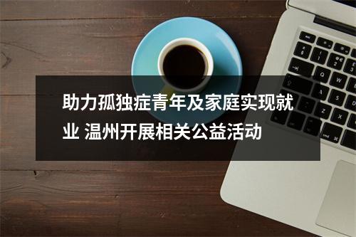助力孤独症青年及家庭实现就业 温州开展相关公益活动