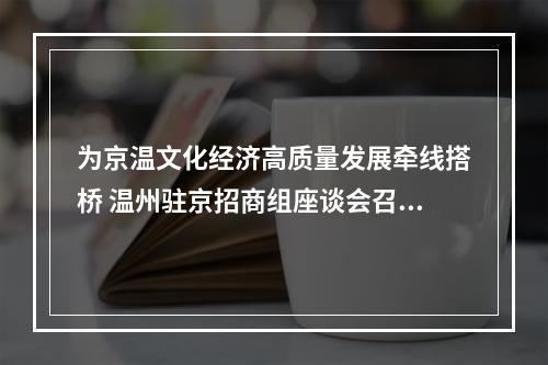 为京温文化经济高质量发展牵线搭桥 温州驻京招商组座谈会召开