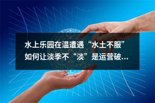 水上乐园在温遭遇“水土不服” 如何让淡季不“淡”是运营破题关键