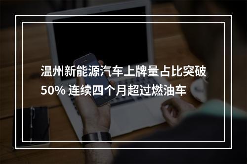 温州新能源汽车上牌量占比突破50% 连续四个月超过燃油车
