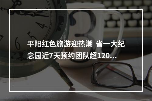 平阳红色旅游迎热潮  省一大纪念园近7天预约团队超120个