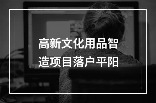 高新文化用品智造项目落户平阳