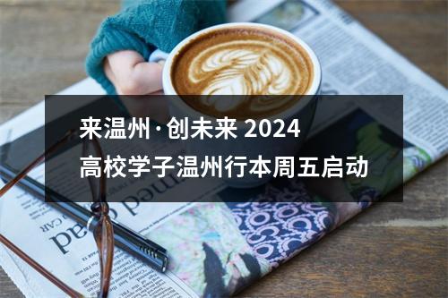 来温州·创未来 2024高校学子温州行本周五启动