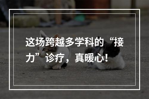 这场跨越多学科的“接力”诊疗，真暖心！